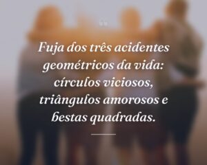 Fuja dos três acidentes geométricos da vida: círculos viciosos, triângulos amorosos e bestas quadradas.