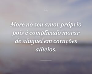 More no seu amor próprio pois é complicado morar de aluguel em corações alheios.