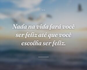 Nada na vida fará você ser feliz até que você escolha ser feliz.