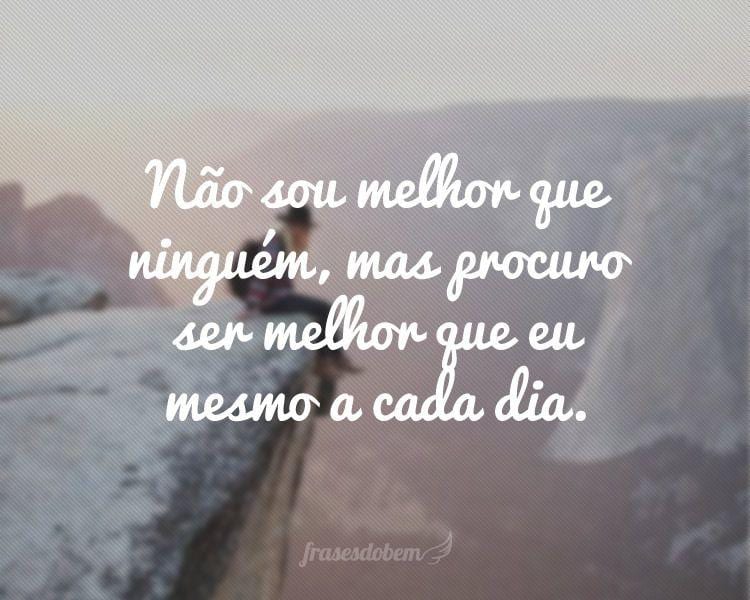 Não sou melhor que ninguém, mas procuro ser melhor que eu mesmo a cada dia.