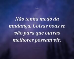 Não tenha medo da mudança. Coisas boas se vão para que outras melhores possam vir.