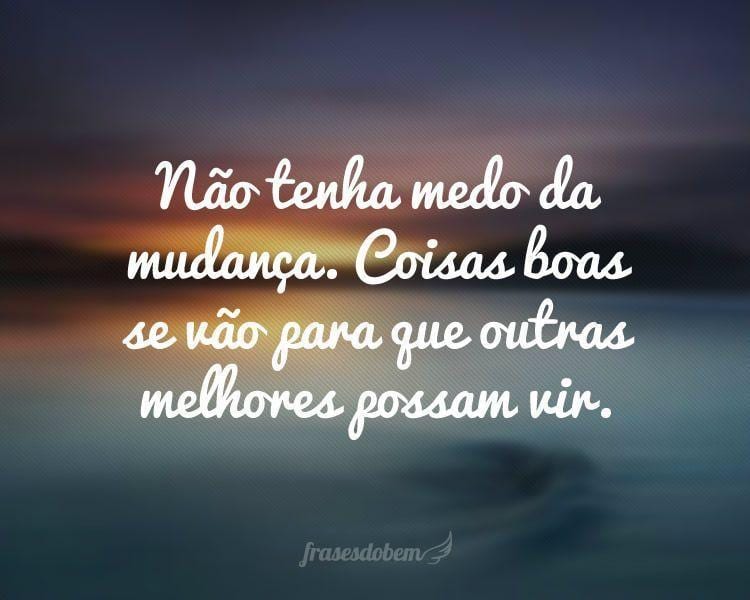 Não tenha medo da mudança. Coisas boas se vão para que outras melhores possam vir.