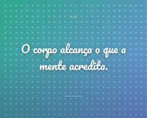 O corpo alcança o que a mente acredita.