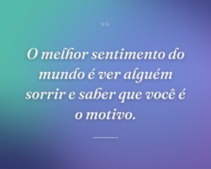 O melhor sentimento do mundo é ver alguém sorrir e saber que você é o motivo.