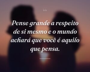 Pense grande a respeito de si mesmo e o mundo achará que você é aquilo que pensa.