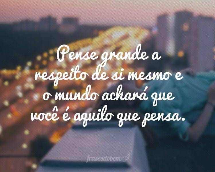 Pense grande a respeito de si mesmo e o mundo achará que você é aquilo que pensa.