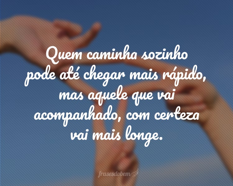 Quem caminha sozinho pode até chegar mais rápido, mas aquele que vai acompanhado, com certeza vai mais longe.