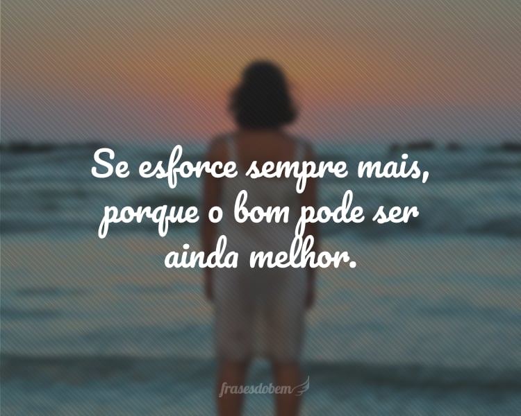 Se esforce sempre mais, porque o bom pode ser ainda melhor.