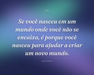 Se você nasceu em um mundo onde você não se encaixa, é porque você nasceu para ajudar a criar um novo mundo.