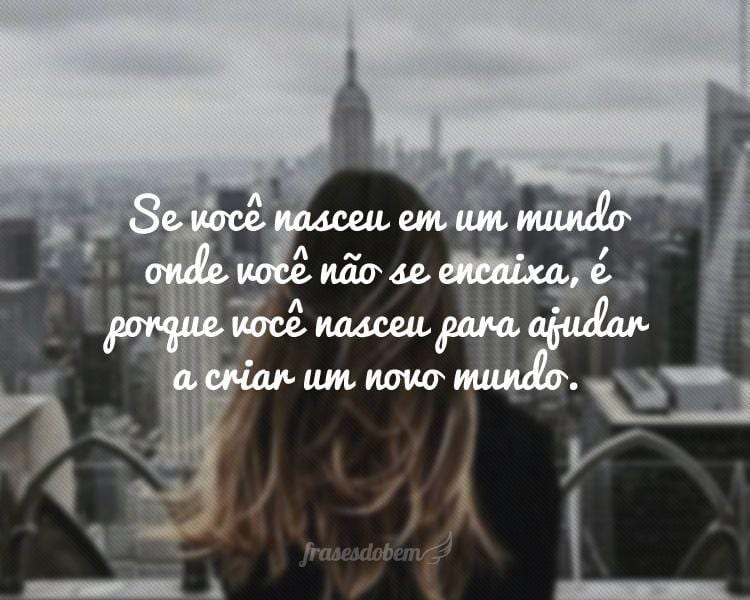 Se você nasceu em um mundo onde você não se encaixa, é porque você nasceu para ajudar a criar um novo mundo.
