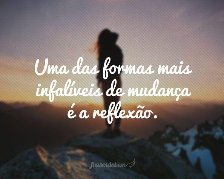 Uma das formas mais infalíveis de mudança é a reflexão.