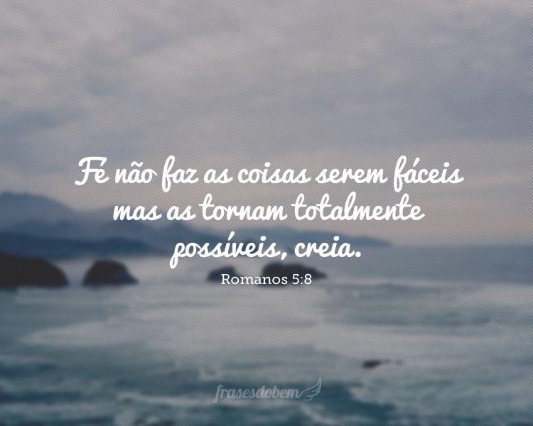 Fé não faz as coisas serem fáceis mas as tornam totalmente possíveis, creia. (Romanos 5:8)