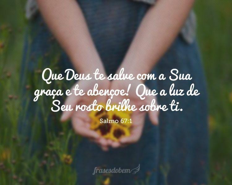 Que Deus te salve com a Sua graça e te abençoe! Que a luz de Seu rosto brilhe sobre ti. (Salmo 67:1)