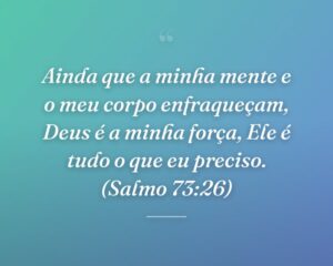 Ainda que a minha mente e o meu corpo enfraqueçam, Deus é a minha força, Ele é tudo o que eu preciso. (Salmo 73:26)
