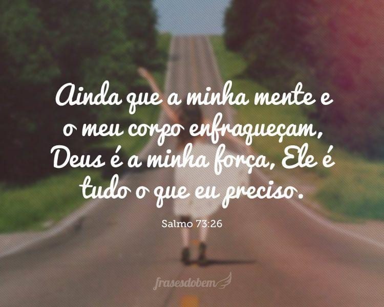 Ainda que a minha mente e o meu corpo enfraqueçam, Deus é a minha força, Ele é tudo o que eu preciso. (Salmo 73:26)