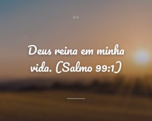 Deus reina em minha vida. (Salmo 99:1)