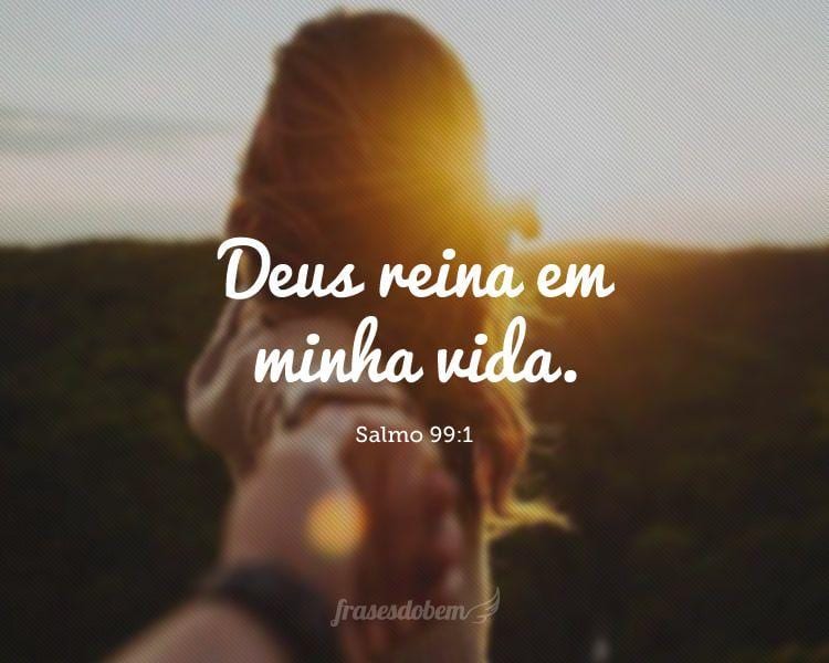 Deus reina em minha vida. (Salmo 99:1)