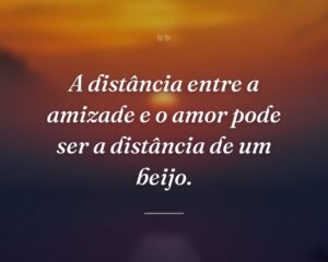 A distância entre a amizade e o amor pode ser a distância de um beijo.