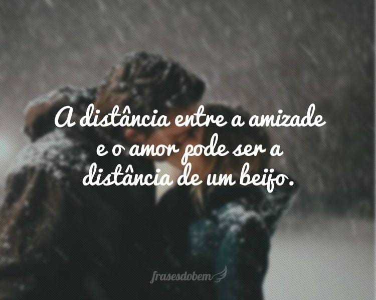 A distância entre a amizade e o amor pode ser a distância de um beijo.