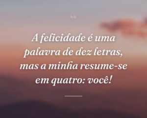A felicidade é uma palavra de dez letras, mas a minha resume-se em quatro: você!
