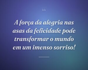 A força da alegria nas asas da felicidade pode transformar o mundo em um imenso sorriso!