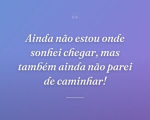 Ainda não estou onde sonhei chegar, mas também ainda não parei de caminhar!