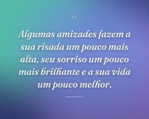 Algumas amizades fazem a sua risada um pouco mais alta, seu sorriso um pouco mais brilhante e a sua vida um pouco melhor.