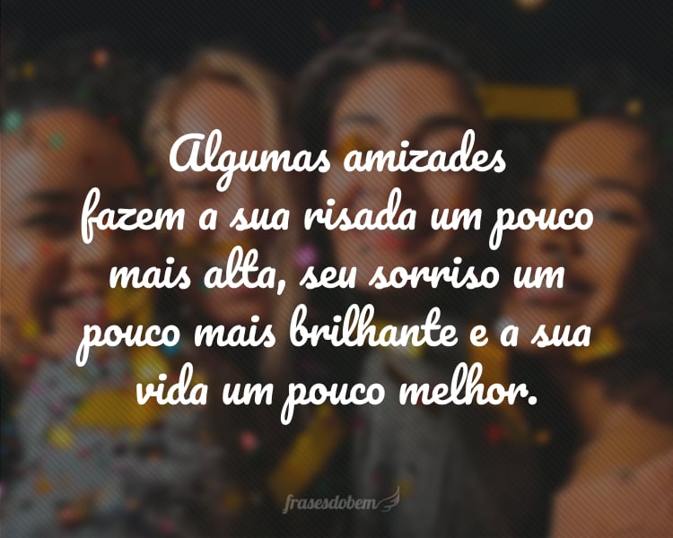 Algumas amizades fazem a sua risada um pouco mais alta, seu sorriso um pouco mais brilhante e a sua vida um pouco melhor.