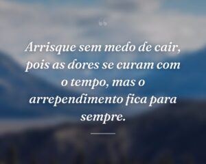 Arrisque sem medo de cair, pois as dores se curam com o tempo, mas o arrependimento fica para sempre.