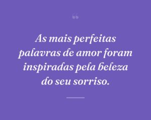 As mais perfeitas palavras de amor foram inspiradas pela beleza do seu sorriso.
