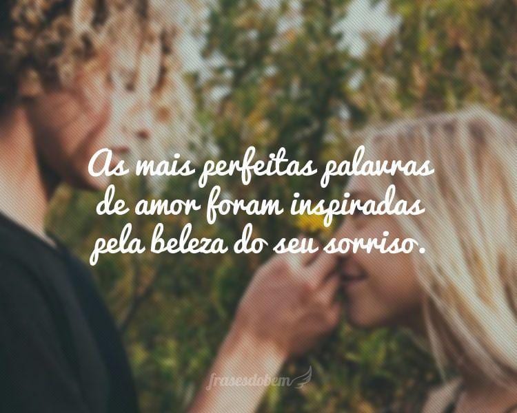 As mais perfeitas palavras de amor foram inspiradas pela beleza do seu sorriso.