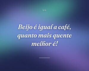 Beijo é igual a café, quanto mais quente melhor é!