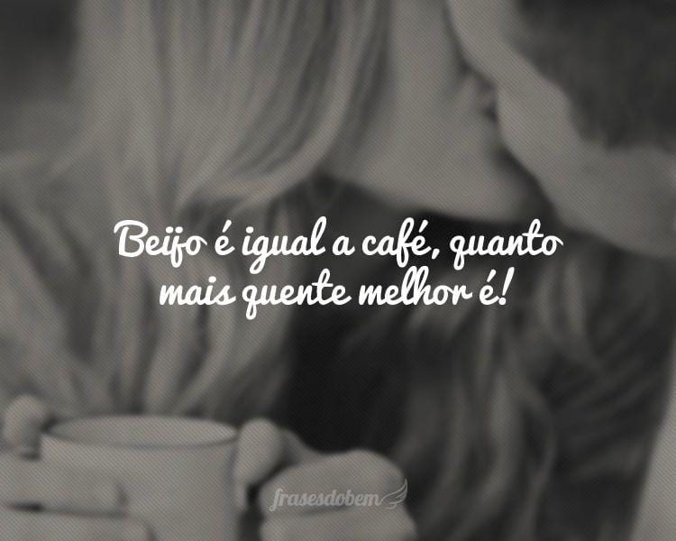 Beijo é igual a café, quanto mais quente melhor é!