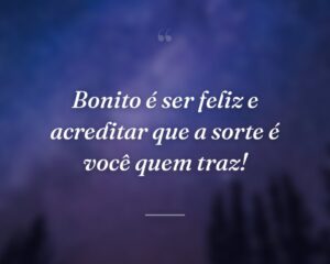 Bonito é ser feliz e acreditar que a sorte é você quem traz!