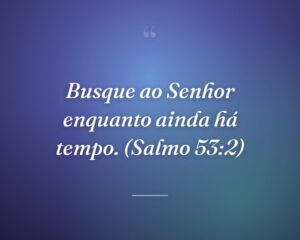 Busque ao Senhor enquanto ainda há tempo. (Salmo 53:2)