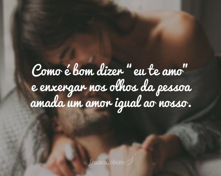 Como é bom dizer “eu te amo” e enxergar nos olhos da pessoa amada um amor igual ao nosso.