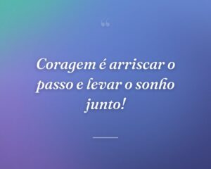 Coragem é arriscar o passo e levar o sonho junto!