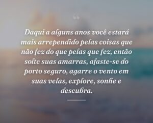 Daqui a alguns anos você estará mais arrependido pelas coisas que não fez do que pelas que fez, então solte suas amarras, afaste-se do porto seguro, agarre o vento em suas velas, explore, sonhe e descubra.