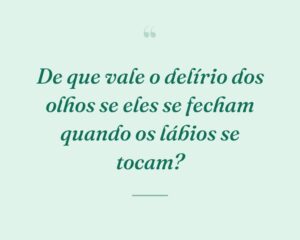 De que vale o delírio dos olhos se eles se fecham quando os lábios se tocam?