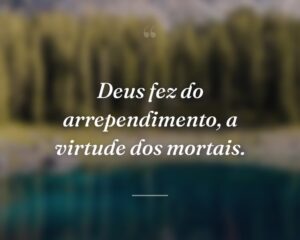 Deus fez do arrependimento, a virtude dos mortais.