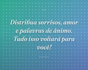 Distribua sorrisos, amor e palavras de ânimo. Tudo isso voltará para você!