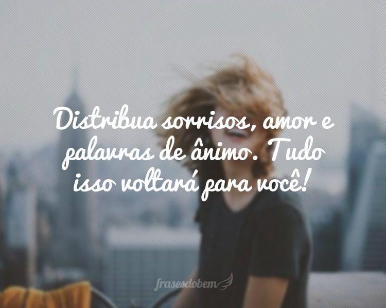 Distribua sorrisos, amor e palavras de ânimo. Tudo isso voltará para você!