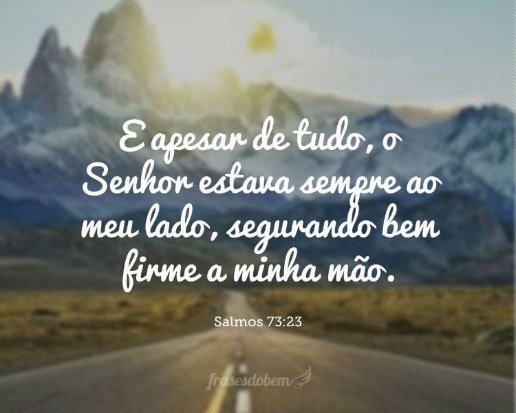 E apesar de tudo, o Senhor estava sempre ao meu lado, segurando bem firme a minha mão. (Salmos 73:23)