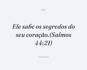 Ele sabe os segredos do seu coração.(Salmos 44:21)