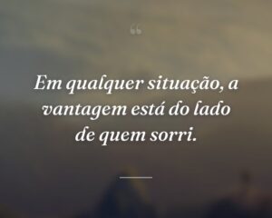 Em qualquer situação, a vantagem está do lado de quem sorri.