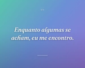 Enquanto algumas se acham, eu me encontro.