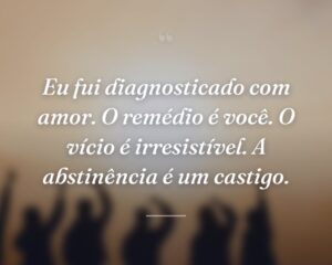 Eu fui diagnosticado com amor. O remédio é você. O vício é irresistível. A abstinência é um castigo.