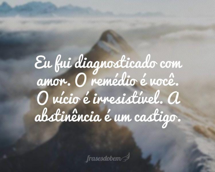 Eu fui diagnosticado com amor. O remédio é você. O vício é irresistível. A abstinência é um castigo.