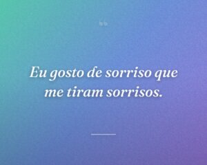 Eu gosto de sorriso que me tiram sorrisos.