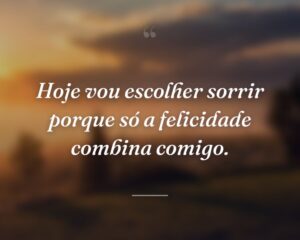Hoje vou escolher sorrir porque só a felicidade combina comigo.